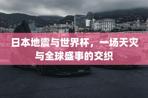 日本地震与世界杯，一场天灾与全球盛事的交织洛阳市法福文化传播有限公司