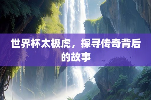 世界杯太极虎，探寻传奇背后的故事洛阳市法福文化传播有限公司