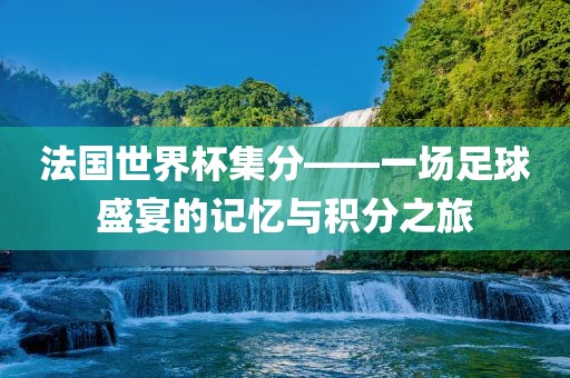 法国世界杯集分——一场足球盛宴的记忆与积分之旅洛阳市法福文化传播有限公司