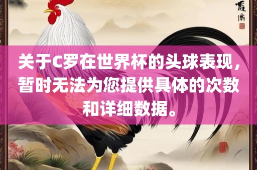 关于C罗在世界杯的头球表现，暂时无法为您提供具体的次数和详细数据。