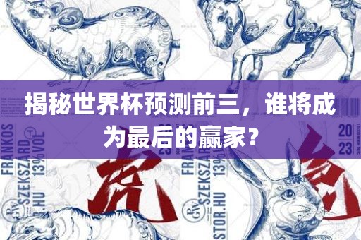 揭秘世界杯预测前三，谁将成为最后的赢家？洛阳市法福文化传播有限公司