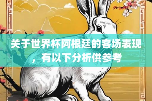 关于世界杯阿根廷的客场表现，有以下分析供参考洛阳市法福文化传播有限公司