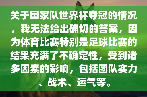 关于国家队世界杯夺冠的情况，我无法给出确切的答案，因为体育比赛洛阳市法福文化传播有限公司特别是足球比赛的结果充满了不确定性，受到诸多因素的影响，包括团队实力、战术、运气等。