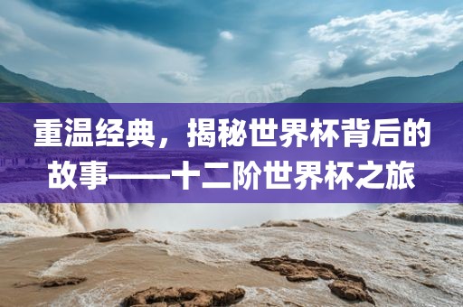重温经典，揭秘世界杯背后的故事——十二阶世界杯之旅洛阳市法福文化传播有限公司