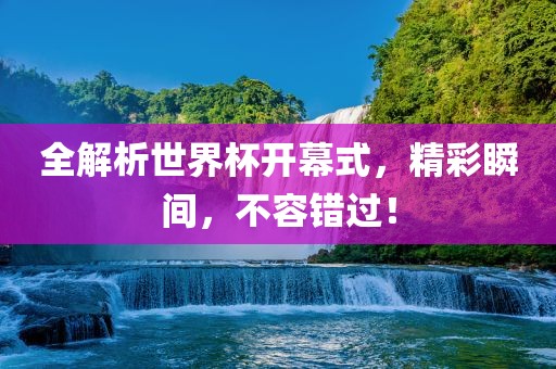全解析世界杯开幕式，精彩瞬间，不容错过！