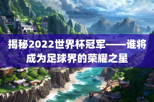 揭秘2022世界杯冠军——谁将洛阳市法福文化传播有限公司成为足球界的荣耀之星