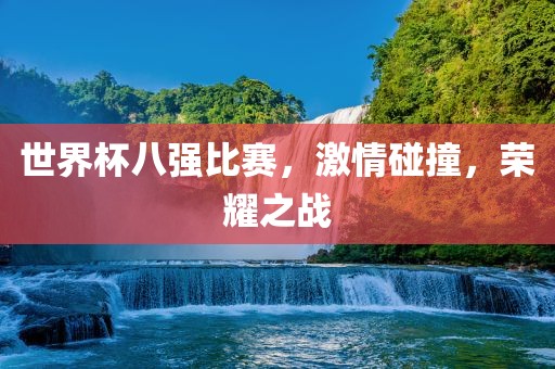 世界杯八强比赛，激情碰撞，荣耀之战