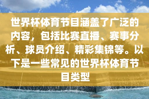 世界杯体育节目涵盖了广泛的内容，包括比赛直播、赛事分析、球员介绍、精彩集锦等。以下是一些常见的世界杯体育节目类型洛阳市法福文化传播有限公司