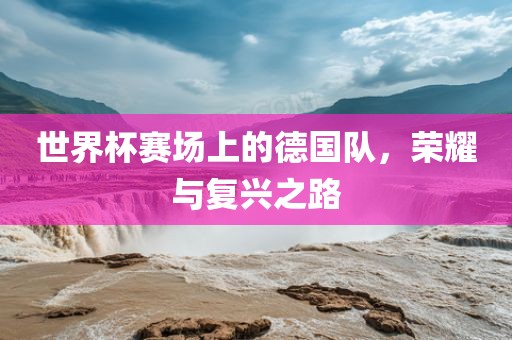 世界杯赛场上的德国队，荣耀与复兴之路