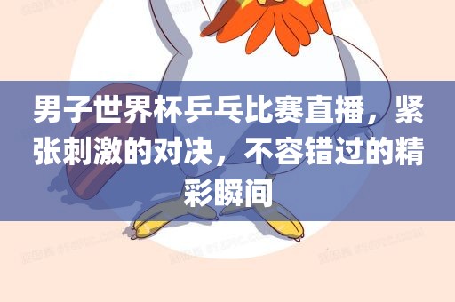 男子世界杯乒乓比赛直播，紧张刺激的对决，不容错过的精彩瞬间洛阳市法福文化传播有限公司