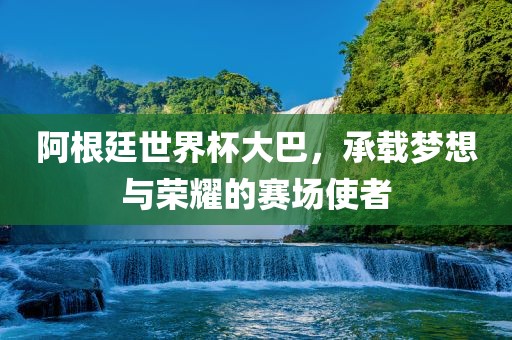 阿根廷世界杯大巴，承载梦想与荣耀的赛场使者洛阳市法福文化传播有限公司