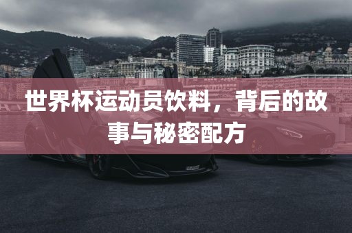 世界杯运动员饮料，背后的故事与秘密配方洛阳市法福文化传播有限公司