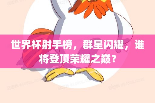 世界杯射手榜，群星闪耀，谁将登顶荣耀之巅？