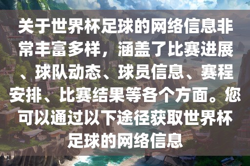 关于世界杯足球的网络信息非常丰富多样，涵盖了比赛进展、球队动态、球员信息、赛程安排、比赛结果等各个方面。您可以通过以下途径获取世界杯足球的网络信息洛阳市法福文化传播有限公司