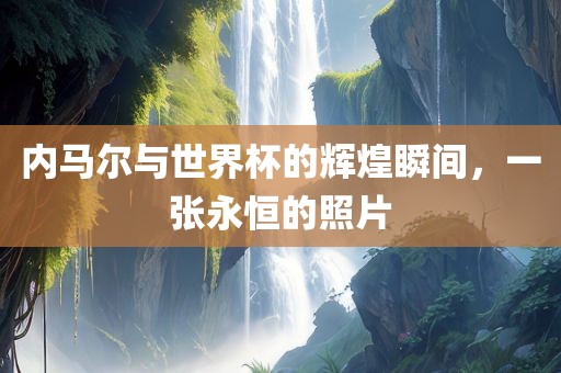 内马尔与世界杯的辉煌瞬间，一张永恒的照片
