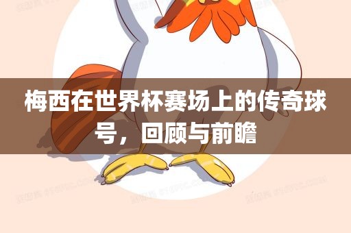 梅西在世界杯赛场上的传奇球号，回顾与前瞻