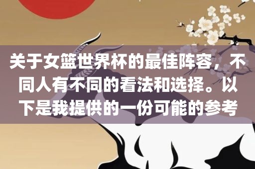 关于女篮世界杯的最佳阵容，不同人有不同的看法和选择。以下是我提供的一份可能的参考