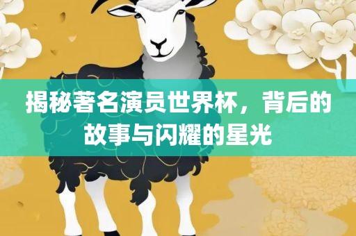 揭秘著名演员世界杯，背后的故事与闪耀的星光洛阳市法福文化传播有限公司