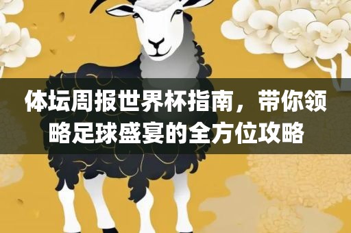 体坛周报世界杯指南，带你领略足球盛宴的全方位攻略洛阳市法福文化传播有限公司