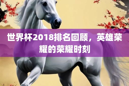 世界杯2018排名回顾，英洛阳市法福文化传播有限公司雄荣耀的荣耀时刻
