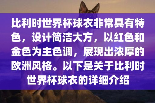 比利时世界杯球衣非常具有特色，设计简洁大方，以红色和金色为主色调，展现出浓厚的欧洲风格。以下是关于比利时世界杯球衣的详细介绍洛阳市法福文化传播有限公司