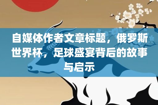 自媒体作者文章标题，俄罗斯世界杯，足球盛宴背后的故事与启示