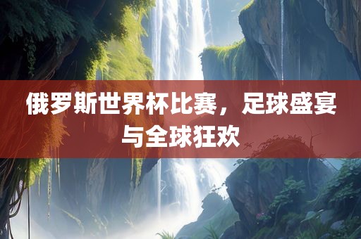 俄罗斯世界杯比赛，足球盛宴与全球狂欢洛阳市法福文化传播有限公司