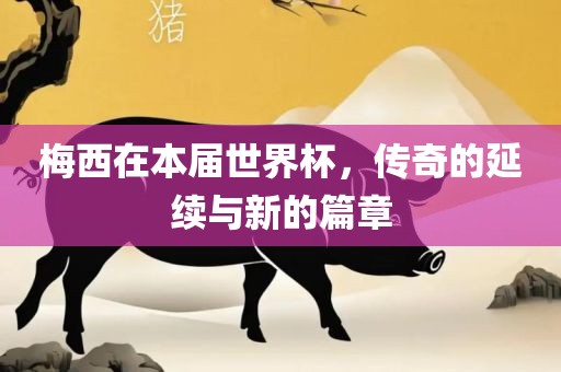 梅西在本届世界杯，传奇的延续与新的篇章