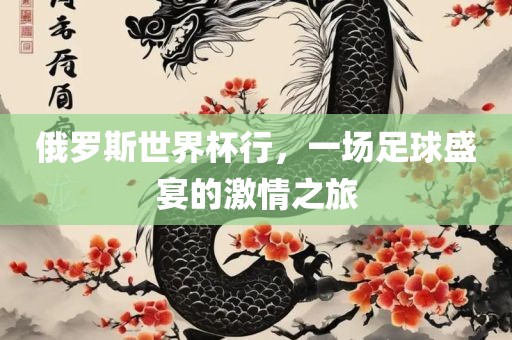 俄罗斯世界杯行，一场足球盛宴的激情之旅洛阳市法福文化传播有限公司