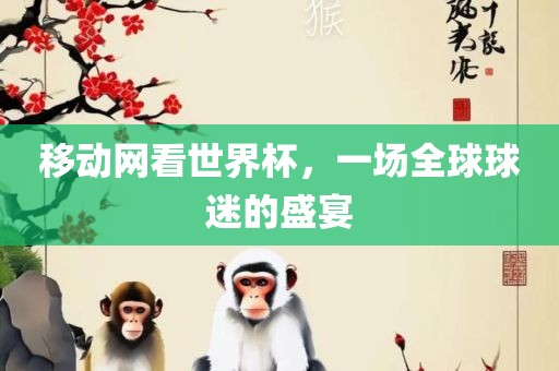 移动网看世界杯，一场全球球迷的盛宴洛阳市法福文化传播有限公司