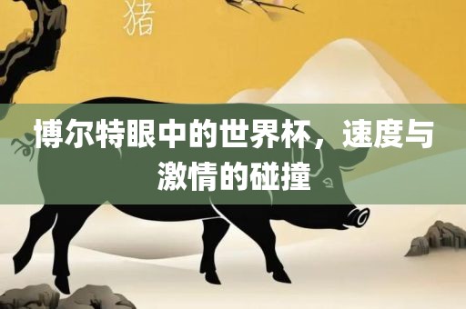 博尔特眼中的世界杯，速度与激情的碰撞洛阳市法福文化传播有限公司
