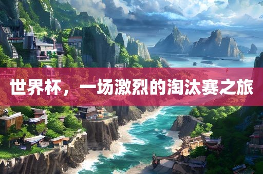 世界杯，一场激烈的淘汰赛之旅洛阳市法福文化传播有限公司