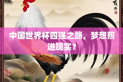 中国世界杯四强之路，梦想照进现实？