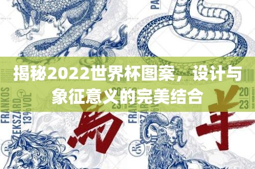 揭秘2022世界杯图案，设计与象征意义的完美结合洛阳市法福文化传播有限公司