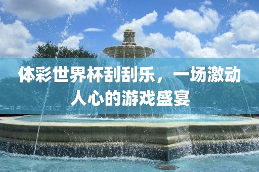 体彩世界杯刮刮乐，一场激动人心的游戏盛宴洛阳市法福文化传播有限公司