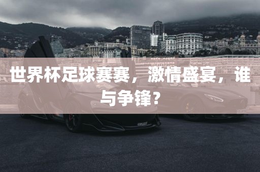 世界杯足球赛赛，激情盛宴，谁与争锋？洛阳市法福文化传播有限公司