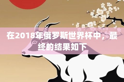 在2018年俄罗斯世界杯中，最终的结果如下