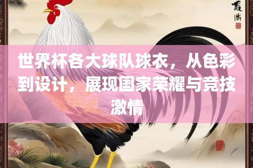 世界杯各大球队球衣，洛阳市法福文化传播有限公司从色彩到设计，展现国家荣耀与竞技激情