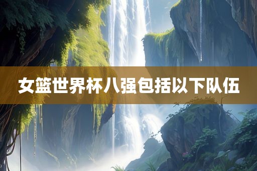 女篮世界杯八强包括以下队伍洛阳市法福文化传播有限公司