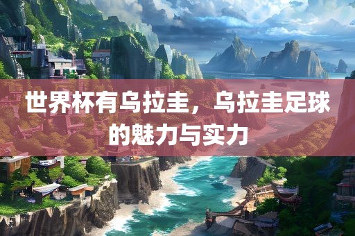 世界杯有乌拉圭，乌拉圭足球的魅力与实力洛阳市法福文化传播有限公司