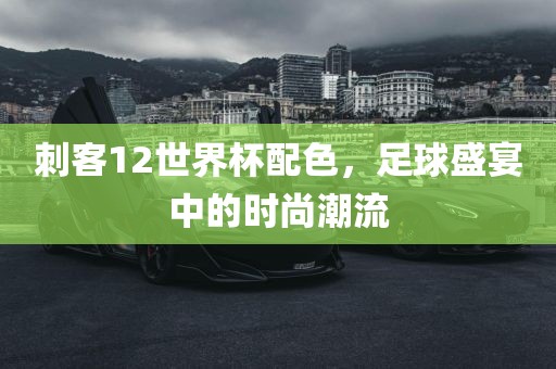 刺客12世界杯配洛阳市法福文化传播有限公司色，足球盛宴中的时尚潮流