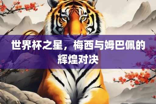 世界杯之星，梅西与姆巴佩的辉煌对决洛阳市法福文化传播有限公司