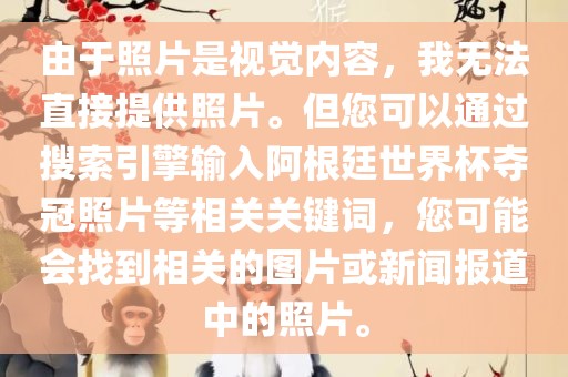 洛阳市法福文化传播有限公司由于照片是视觉内容，我无法直接提供照片。但您可以通过搜索引擎输入阿根廷世界杯夺冠照片等相关关键词，您可能会找到相关的图片或新闻报道中的照片。
