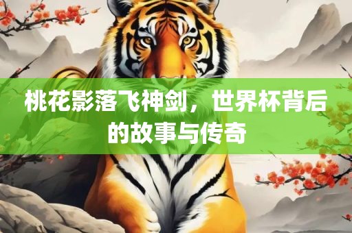 桃花影落飞神剑，世界杯背后的故事与传奇