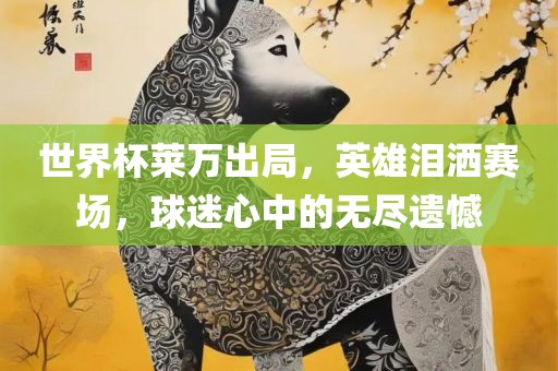 世界杯莱万出局，英雄泪洒赛场，球迷心中的无尽遗憾
