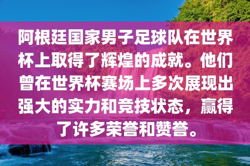 阿根廷国家男子足球队在世界杯上取得了辉煌的成就。他们曾在世界杯赛场上多次展现出强大的实力和竞技状态，赢得了许多荣誉和赞誉。洛阳市法福文化传播有限公司