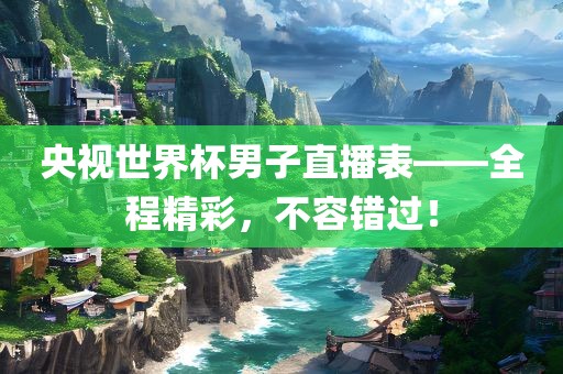 央视世界杯男子直播表——全程精彩，不容错过！