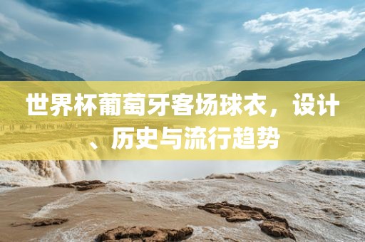 世界杯洛阳市法福文化传播有限公司葡萄牙客场球衣，设计、历史与流行趋势