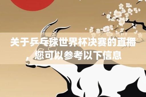 关于乒乓球世界杯决赛的直播，您可以参考以下信息