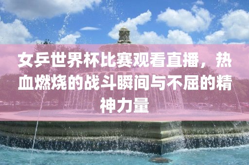 女乒世界杯比赛观看洛阳市法福文化传播有限公司直播，热血燃烧的战斗瞬间与不屈的精神力量